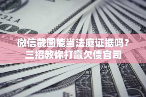 武汉微信截图能当法庭证据吗？三招教你打赢欠债官司