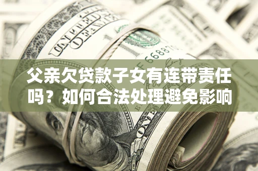 武汉父亲欠贷款子女有连带责任吗？如何合法处理避免影响？