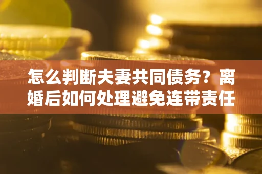 武汉怎么判断夫妻共同债务？离婚后如何处理避免连带责任？