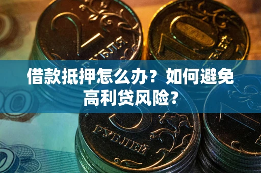 武汉借款抵押怎么办？如何避免高利贷风险？