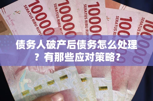 武汉债务人破产后债务怎么处理？有那些应对策略？