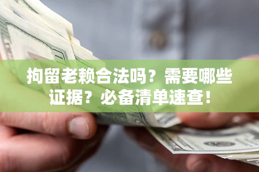 武汉拘留老赖合法吗？需要哪些证据？必备清单速查！