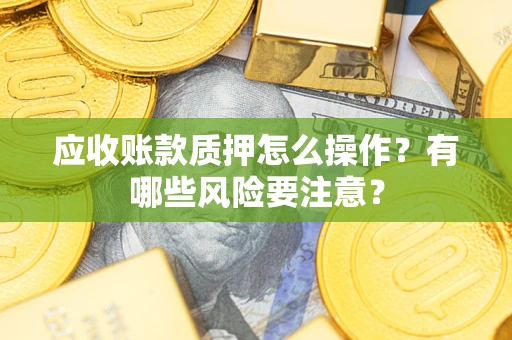 武汉应收账款质押怎么操作？有哪些风险要注意？