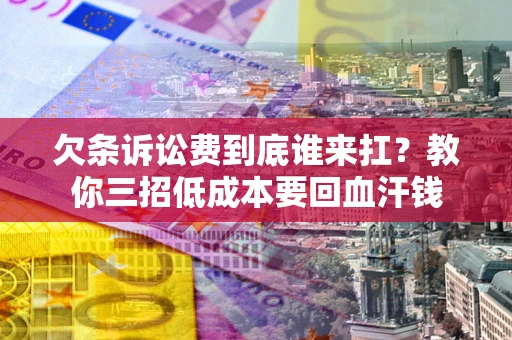 武汉欠条诉讼费到底谁来扛？教你三招低成本要回血汗钱